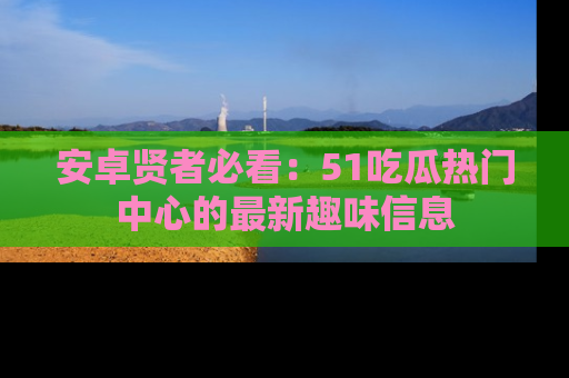 安卓贤者必看：51吃瓜热门中心的最新趣味信息