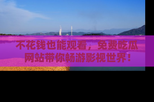 不花钱也能观看，免费吃瓜网站带你畅游影视世界！