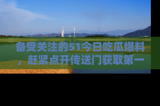 备受关注的51今日吃瓜爆料，赶紧点开传送门获取第一手消息！