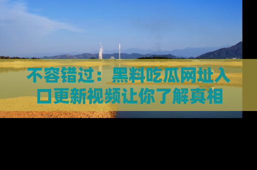 不容错过：黑料吃瓜网址入口更新视频让你了解真相