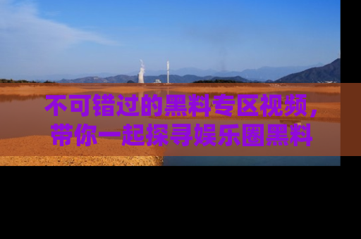 不可错过的黑料专区视频，带你一起探寻娱乐圈黑料