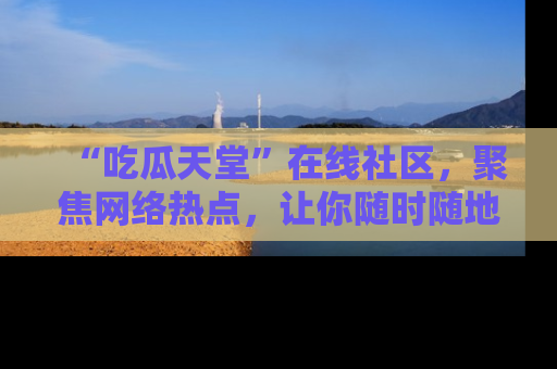 “吃瓜天堂”在线社区，聚焦网络热点，让你随时随地吃瓜不停