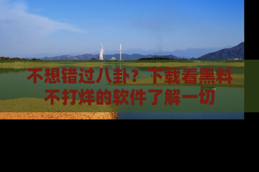 不想错过八卦？下载看黑料不打烊的软件了解一切