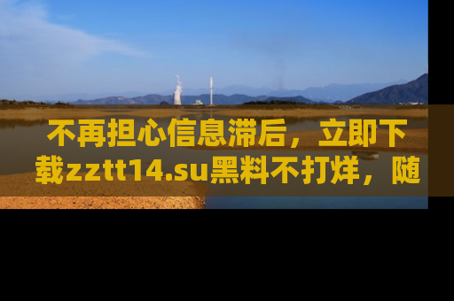 不再担心信息滞后，立即下载zztt14.su黑料不打烊，随时获取新鲜黑料！