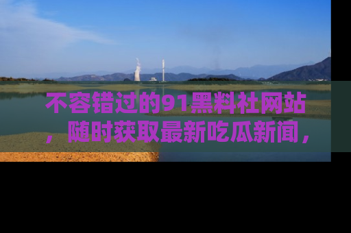 不容错过的91黑料社网站，随时获取最新吃瓜新闻，留意91黑料社的动态更新！