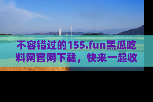 不容错过的155.fun黑瓜吃料网官网下载，快来一起收藏吃瓜新动态吧！