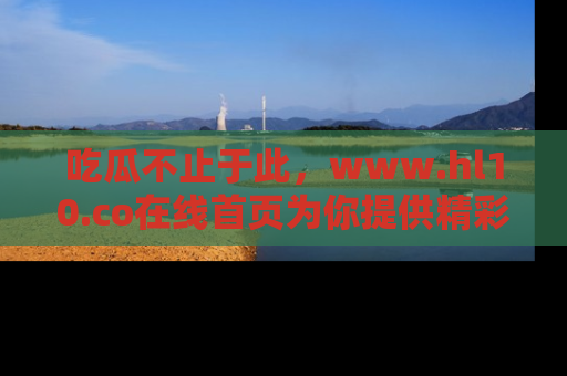 吃瓜不止于此，www.hl10.co在线首页为你提供精彩内幕