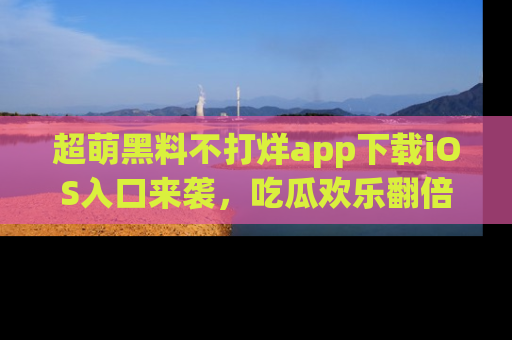 超萌黑料不打烊app下载iOS入口来袭，吃瓜欢乐翻倍！