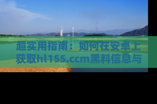 超实用指南：如何在安卓上获取hl155.ccm黑料信息与技巧