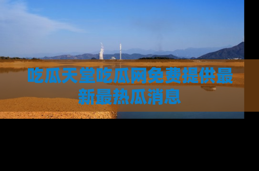 吃瓜天堂吃瓜网免费提供最新最热瓜消息