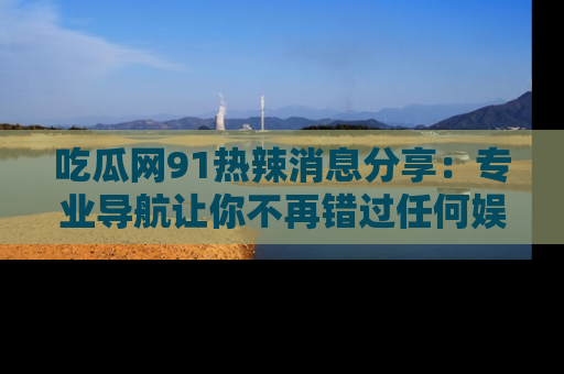 吃瓜网91热辣消息分享：专业导航让你不再错过任何娱乐八卦