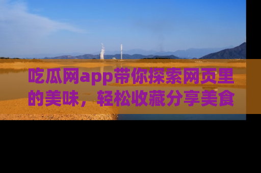 吃瓜网app带你探索网页里的美味，轻松收藏分享美食秘笈