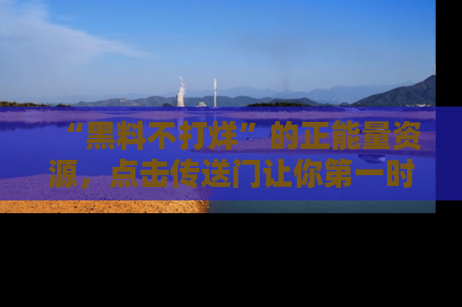 “黑料不打烊”的正能量资源，点击传送门让你第一时间获取最新入口资讯！