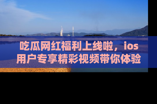 吃瓜网红福利上线啦，ios用户专享精彩视频带你体验乐趣！
