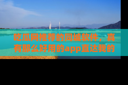 吃瓜网推荐的同城软件，真有那么好用的app直达我的心吗？