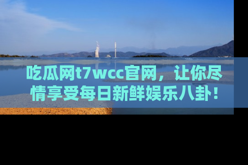 吃瓜网t7wcc官网，让你尽情享受每日新鲜娱乐八卦！
