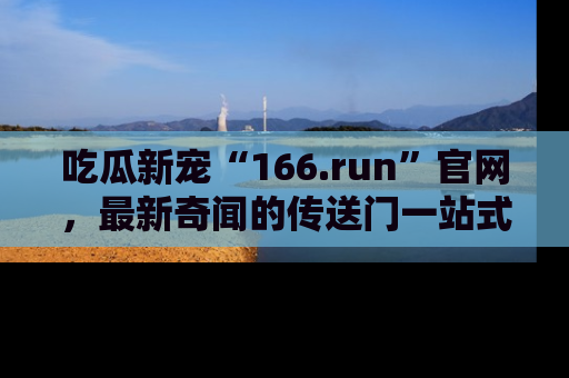 吃瓜新宠“166.run”官网，最新奇闻的传送门一站式体验