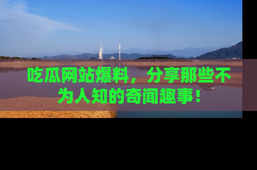 吃瓜网站爆料，分享那些不为人知的奇闻趣事！
