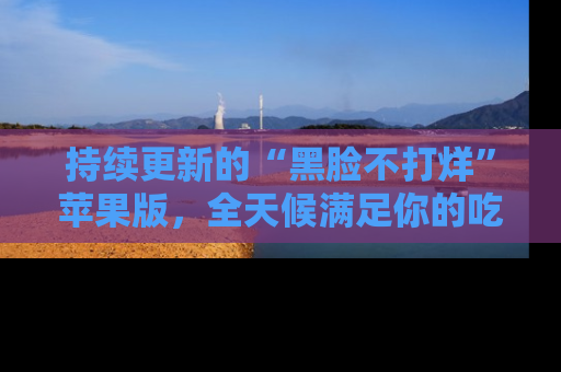 持续更新的“黑脸不打烊”苹果版，全天候满足你的吃瓜需求！