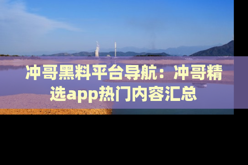 冲哥黑料平台导航：冲哥精选app热门内容汇总