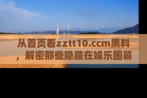 从首页看zztt10.ccm黑料，解密那些隐藏在娱乐圈幕后的丑闻故事！