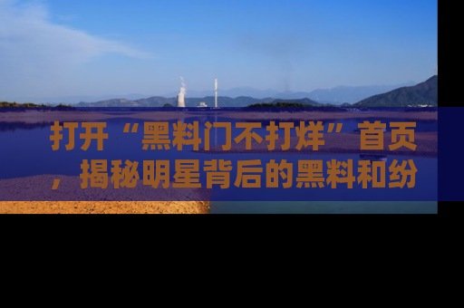 打开“黑料门不打烊”首页，揭秘明星背后的黑料和纷争真相！