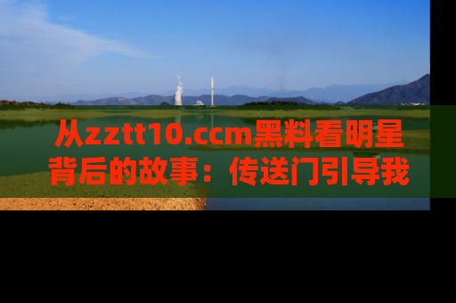 从zztt10.ccm黑料看明星背后的故事：传送门引导我们探索真相！