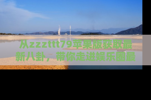 从zzzttt79苹果版获取最新八卦，带你走进娱乐圈最热内幕！