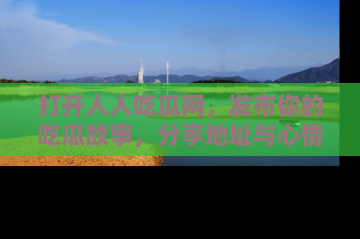 打开人人吃瓜网，发布你的吃瓜故事，分享地址与心情！