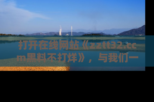 打开在线网站《zztt32.ccm黑料不打烊》，与我们一起揭露那些鲜为人知的黑料与明星秘密！