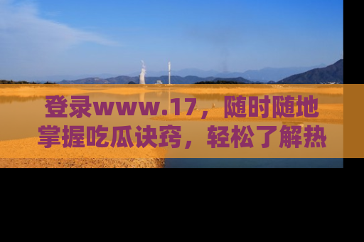 登录www.17，随时随地掌握吃瓜诀窍，轻松了解热点！