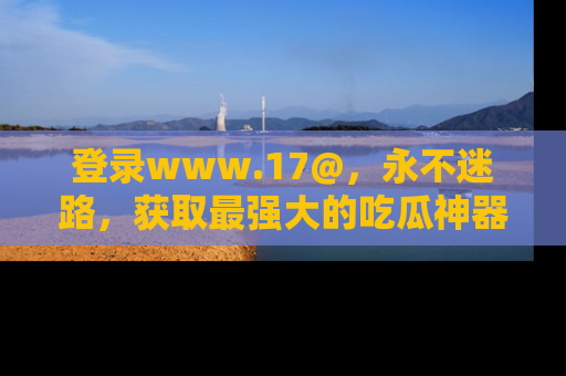 登录www.17@，永不迷路，获取最强大的吃瓜神器，解锁娱乐新动态。