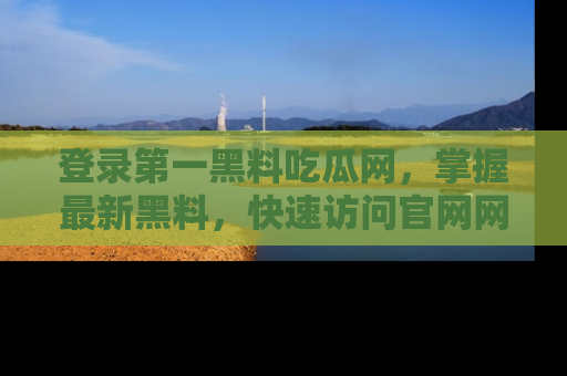登录第一黑料吃瓜网，掌握最新黑料，快速访问官网网址体验。