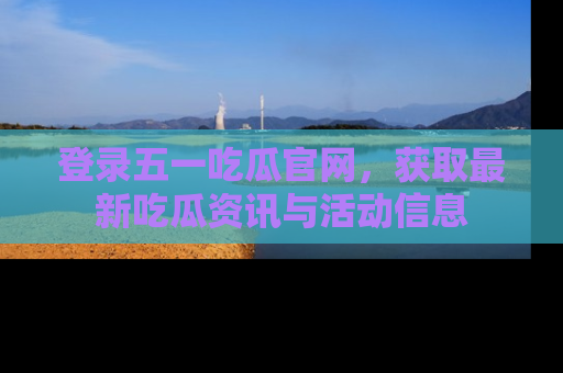 登录五一吃瓜官网，获取最新吃瓜资讯与活动信息