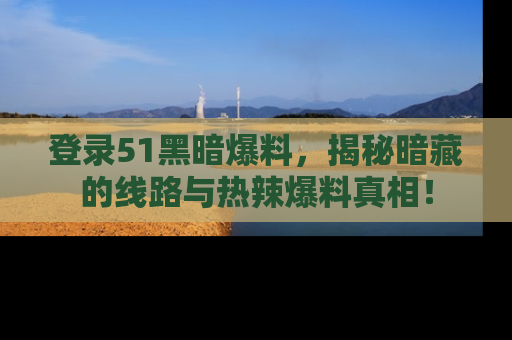 登录51黑暗爆料，揭秘暗藏的线路与热辣爆料真相！