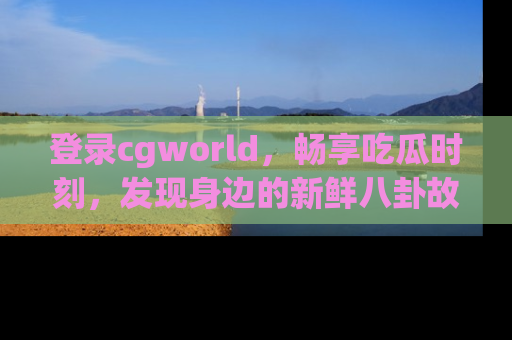 登录cgworld，畅享吃瓜时刻，发现身边的新鲜八卦故事
