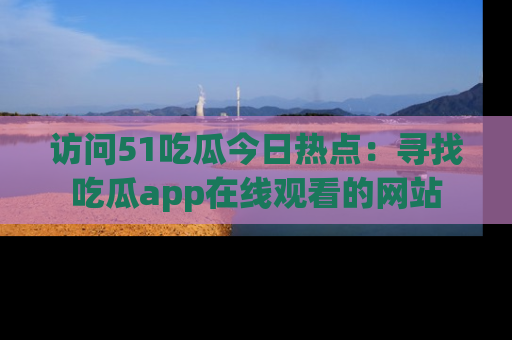 访问51吃瓜今日热点：寻找吃瓜app在线观看的网站