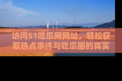 访问51吃瓜网网址，轻松获取热点事件与吃瓜圈的真实地址