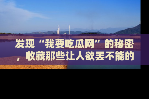 发现“我要吃瓜网”的秘密，收藏那些让人欲罢不能的吃瓜段子。