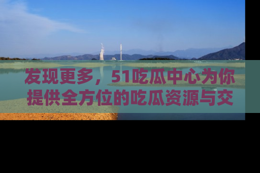 发现更多，51吃瓜中心为你提供全方位的吃瓜资源与交流平台