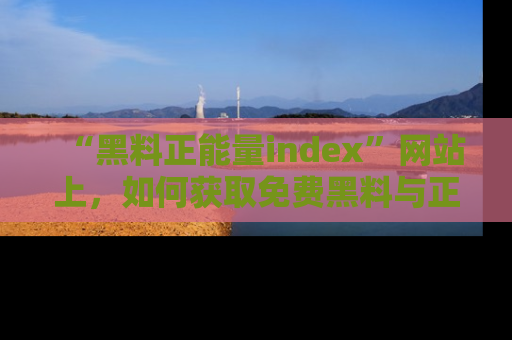 “黑料正能量index”网站上，如何获取免费黑料与正能量资讯？