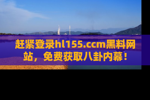 赶紧登录hl155.ccm黑料网站，免费获取八卦内幕！