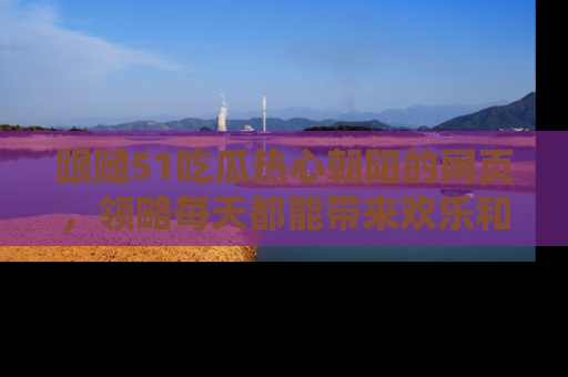 跟随51吃瓜热心朝阳的网页，领略每天都能带来欢乐和惊喜的小资讯！