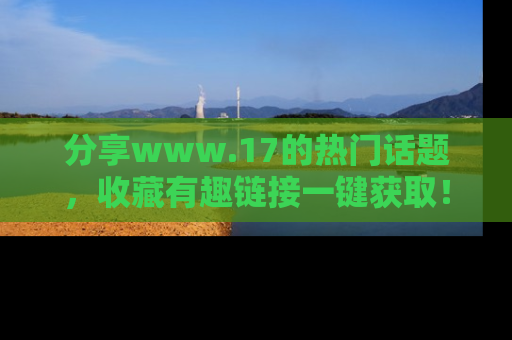 分享www.17的热门话题，收藏有趣链接一键获取！