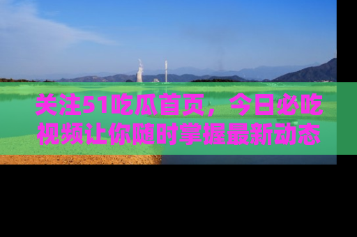 关注51吃瓜首页，今日必吃视频让你随时掌握最新动态