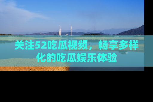 关注52吃瓜视频，畅享多样化的吃瓜娱乐体验