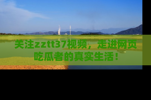 关注zztt37视频，走进网页吃瓜者的真实生活！