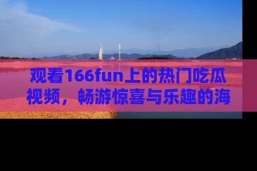 观看166fun上的热门吃瓜视频，畅游惊喜与乐趣的海洋！