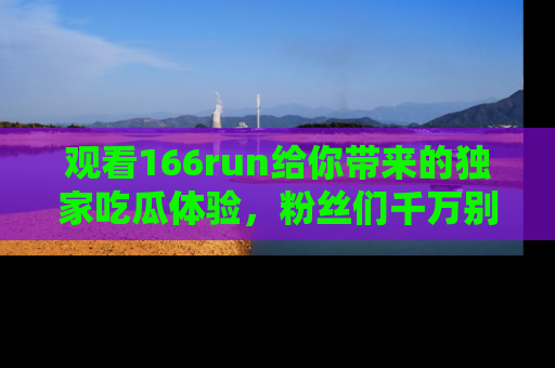 观看166run给你带来的独家吃瓜体验，粉丝们千万别错过