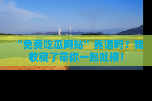 “免费吃瓜网站”靠谱吗？我收藏了带你一起吐槽！